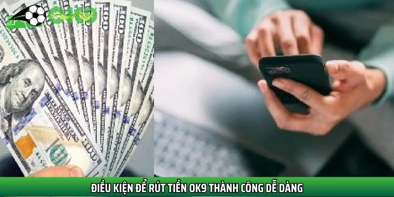 Điều kiện để rút tiền Ok9 thành công dễ dàng