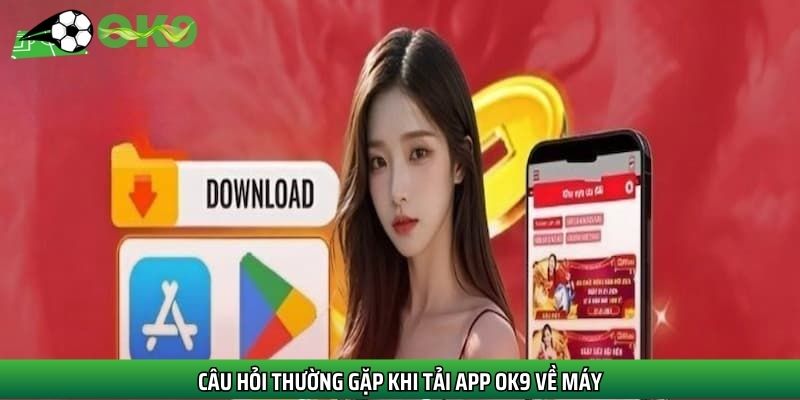 Câu hỏi thường gặp khi tải app Ok9 về máy