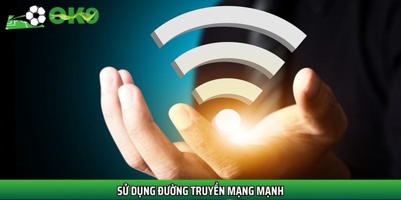 Sử dụng đường truyền mạng mạnh
